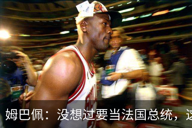 姆巴佩：没想过要当法国总统，这不在我的计划中，我已经够招人恨了